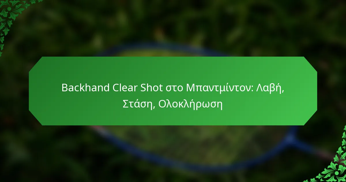 Backhand Clear Shot στο Μπαντμίντον: Λαβή, Στάση, Ολοκλήρωση