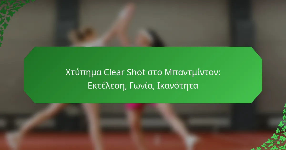 Χτύπημα Clear Shot στο Μπαντμίντον: Εκτέλεση, Γωνία, Ικανότητα