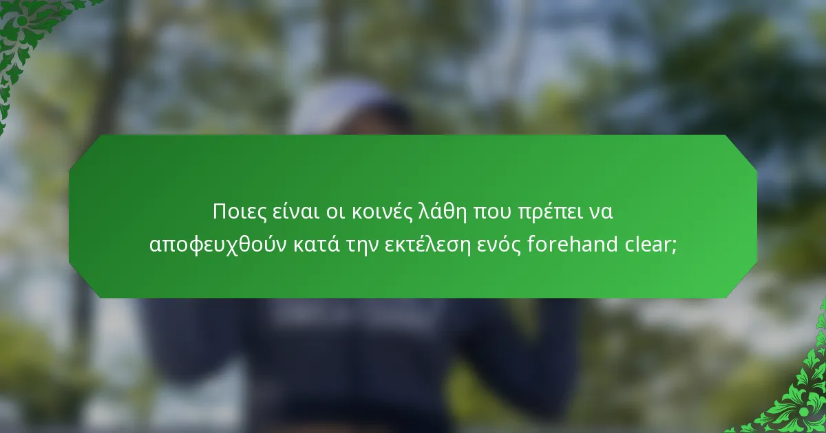 Ποιες είναι οι κοινές λάθη που πρέπει να αποφευχθούν κατά την εκτέλεση ενός forehand clear;