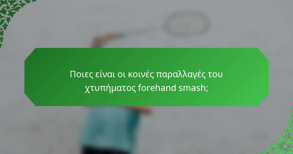 Ποιες είναι οι κοινές παραλλαγές του χτυπήματος forehand smash;
