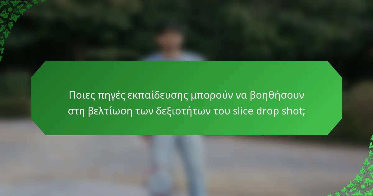 Ποιες πηγές εκπαίδευσης μπορούν να βοηθήσουν στη βελτίωση των δεξιοτήτων του slice drop shot;