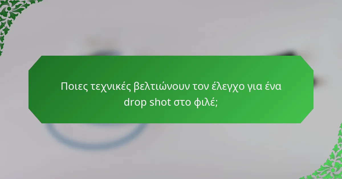 Ποιες τεχνικές βελτιώνουν τον έλεγχο για ένα drop shot στο φιλέ;