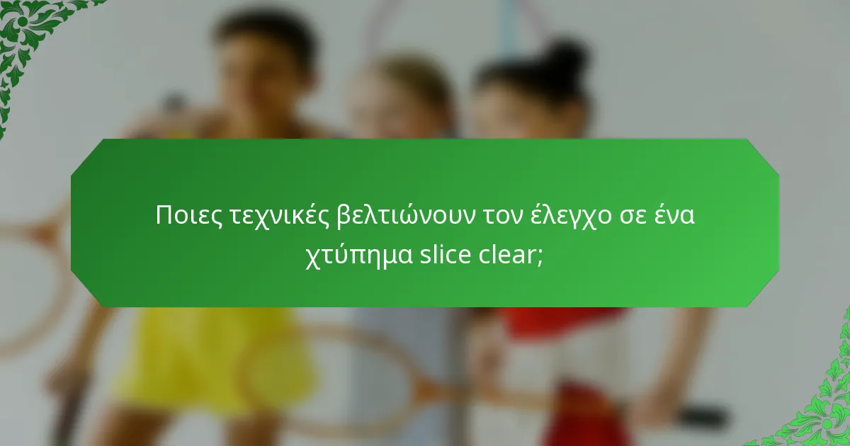 Ποιες τεχνικές βελτιώνουν τον έλεγχο σε ένα χτύπημα slice clear;
