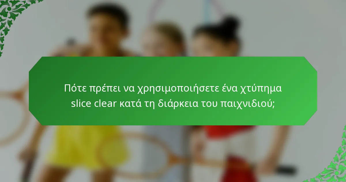 Πότε πρέπει να χρησιμοποιήσετε ένα χτύπημα slice clear κατά τη διάρκεια του παιχνιδιού;